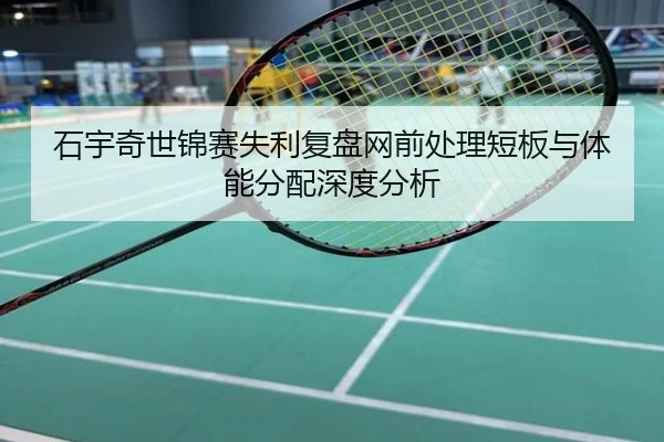 石宇奇世锦赛失利复盘网前处理短板与体能分配深度分析