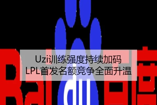 Uzi训练强度持续加码 LPL首发名额竞争全面升温