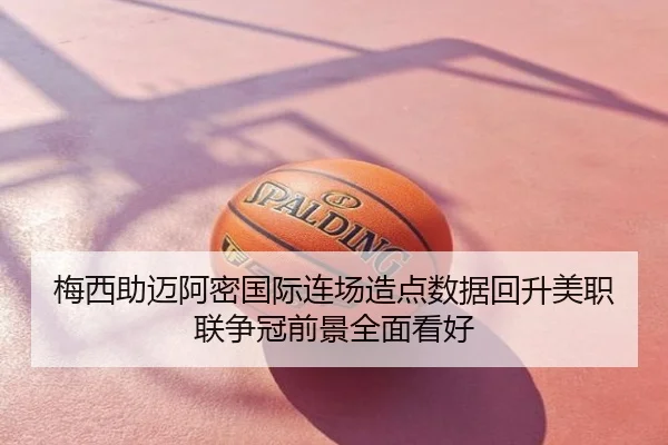 梅西助迈阿密国际连场造点数据回升美职联争冠前景全面看好