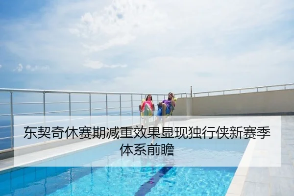 东契奇休赛期减重效果显现独行侠新赛季体系前瞻
