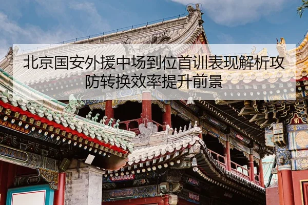 北京国安外援中场到位首训表现解析攻防转换效率提升前景