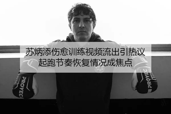 苏炳添伤愈训练视频流出引热议 起跑节奏恢复情况成焦点