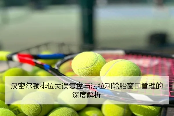 汉密尔顿排位失误复盘与法拉利轮胎窗口管理的深度解析