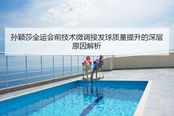 孙颖莎全运会前技术微调接发球质量提升的深层原因解析