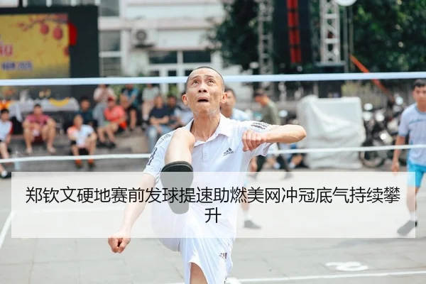 郑钦文硬地赛前发球提速助燃美网冲冠底气持续攀升