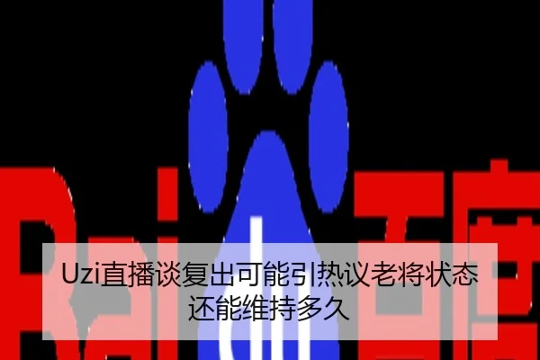 Uzi直播谈复出可能引热议老将状态还能维持多久